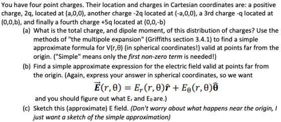 You have four point charges. Their location and charges in Cartesian coordinates are: a positive charge, 2q, located at (a,0,