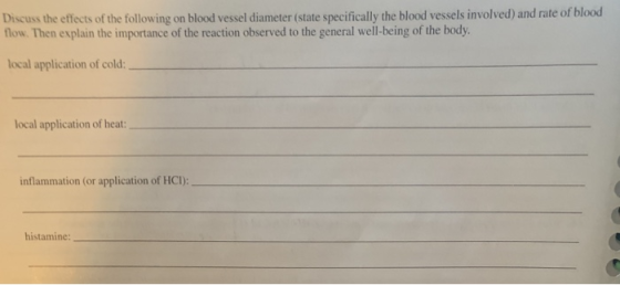 of blood Discuss the effects of the following on blood vessel diameter (state specifically the blood vessels involved) and rate flow. Then explain the importance of the reaction observed to the general well-being of the body. local application of cold: local application of heat inflammation (or application of HCI): histamine: