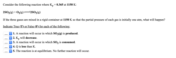 Consider the following reaction where Kp = 0.365 at 1150 K: 2SO2(g) + O2(g) = 2503(g) If the three gases are mixed in a rigid