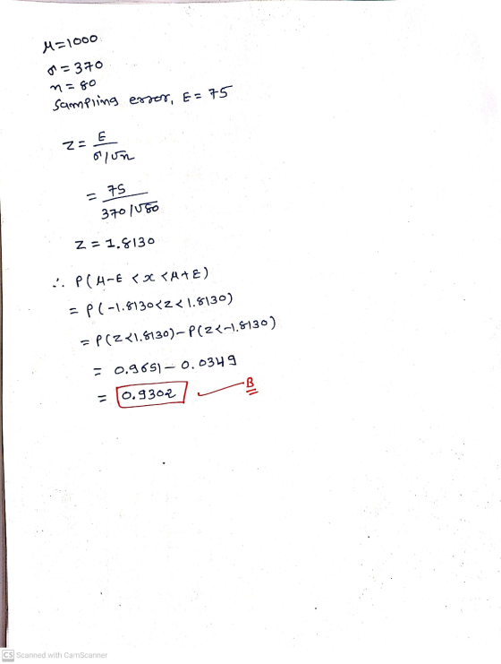 M=1000 01 - 370 n=go Sampling essor, E=75 2- olun = 75 370 150 z = 1.8130 :. PCH-E 50 ZATE) = P(-1.8130222 1.8130) = P(Z <1.8