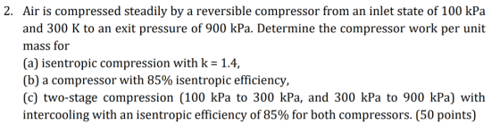 Air is compressed steadily by a reversible compressor from an inlet state of 100 kPa and 300 K to an exit pressure of 900 kPa