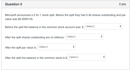 Question 5 2 pts Microsoft announced a 2 for 1 stock split. Before the split they had 5.4b shares outstanding and par value w