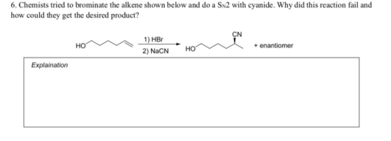 6. Chemists tried to brominate the alkene shown below and do a SN2 with cyanide. Why did this reaction fail and how could the