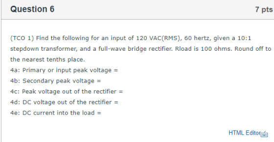 Question 6 7 pts TCO 1) Find the following for an input of 120 VAC(RMS), 60 hertz, given a 10:1 stepdown transformer, and a f