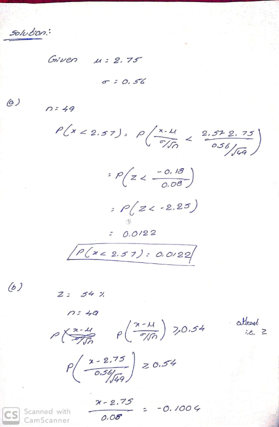 Solton: Given u= 2.75 o : 0,56 @) D=49 PC* < 2.57). Play on < 3-56303) *P(2<0.00 =P(2< -2,25) = 0.0122 P(462,57): 0.01221 z =