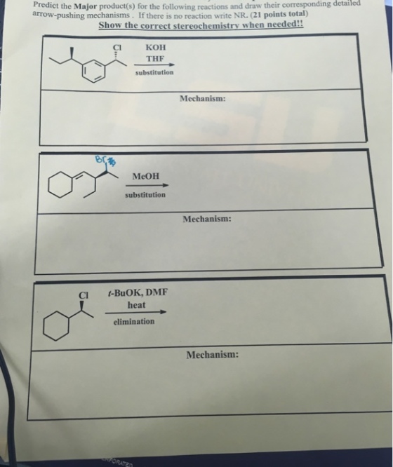 Predict the Major product(s) for the following reactions and draw their corresponding arrow-pushing mechanisms. If there is no reaction write NR. (21 points total) detailed Show the correct stereochemistry when needed KOH THF substitution Cl Mechanism: MeOH substitution Mechanism: CI t-BuOK, DMF heat elimination Mechanism: