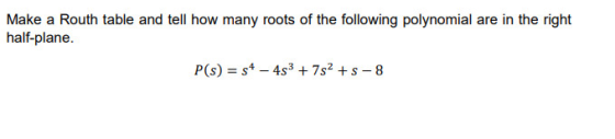 Make a Routh table and tell how many roots of the following polynomial are in the right half-plane. P(s) = s4 - 453 + 7s2 +s