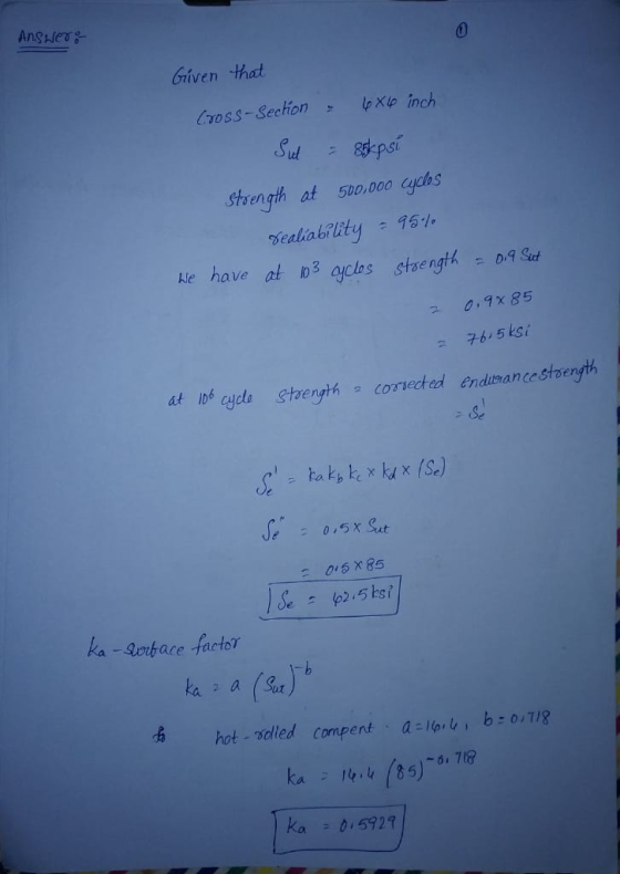 Answer: Given that Cross-section - 4x4 inch Sut = 88kpsi Strength at 500,000 cyclos Sealiability - 95% We have at 103 cycles