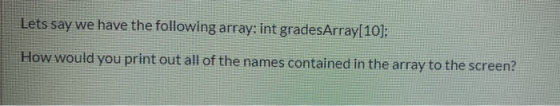 Lets say we have the following array: int gradesArray[10]; How would you print out all of the names contained in the array to