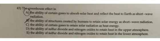 43) The greenhouse effect is: (A) the ability of certain gases to absorb solar heat and reflect the heat to Earth as short-wa
