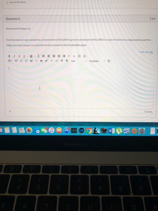 Question 2 Homework Problem 12 compounded quarterly Find the interest rate needed for an investment of $10,000 to grow to an