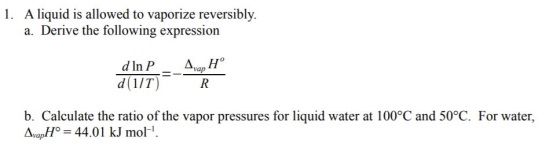 1. A liquid is allowed to vaporize reversibly. a. Derive the following expression d In P d(1/1) Ava Hº R b. Calculate the rat