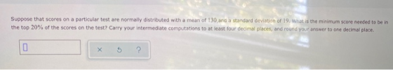 Suppose that scores on a particular test are normally distributed with a mean of 130 and a standard deviation of 19. What is