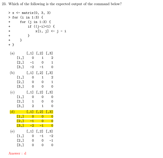 23. Which of the following is the expected output of the command below? > X <- matrix(0, 3, 3) > for (i in 1:3) for (j if in 1:3) t ((j-i)<1) { [1, 01 [2,] 1 0 [3,] -2 1 0 2 [1,1 01 [2,]0 01 [3,] 0 0 0 2 [1,] 0 0 0 [2,] 1 00 [3,] 210 [1,] 0 0 0 [2,]0 0 -1 [3,] 0 00 Answer: d