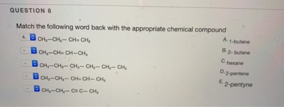 QUESTION 6 Match the following word back with the appropriate chemical compound A. 1-butene A CH3-CH2-CH=CH2 B. 2- butene - C