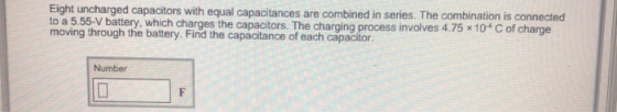 Eight uncharged capacitors with equal capacitances are combined in series. The combination is connected to a 5.55-V battery,