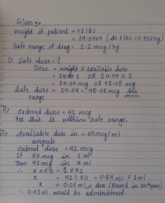 Given as weight of patient = 53 lbs. - = 24.0404 (As 1 lbs = 0.453 kg) Sate range of drug : 1-2 mcg/kg. i safe dose = ? Dose