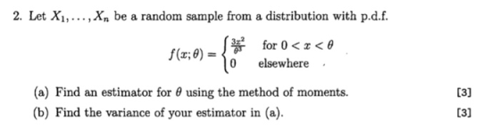 2. Let Xi,... ,Xn be a random sample from a distribution with p.d.f for 0 < x < θ f(x; 0) - 0 elsewhere . (a) Find an estimator for θ using the method of moments. (b) Find the variance of your estimator in (a).