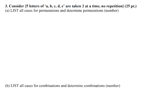 3. Consider [5 letters of a, b, c, d, e are taken 2 at a time, no repetition (25 pt.) (a) LIST all cases for permutations an