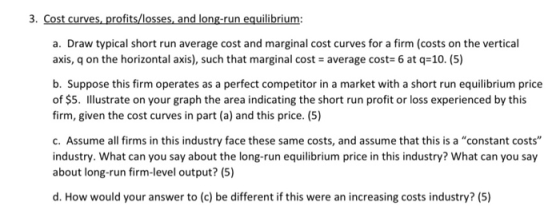 3. Cost curves, profits/losses, and long-run equilibrium: a. Draw typical short run average cost and marginal cost curves for