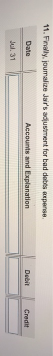 11. Finally, journalize Jairs adjustment for bad debts expense. Date Accounts and Explanation Debit Credit Jul. 31