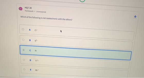 HQ7.38 Homework Unanswered Which of the following is not isoelectronic with the others? Cl A C Ar O TI+ E Rb