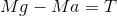 Mg - Ma= T