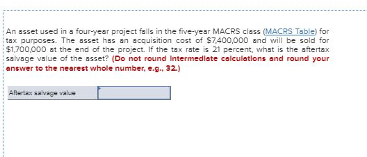 An asset used in a four-year project falls in the five-year MACRS class (MACRS Table) for tax purposes. The asset has an acqu