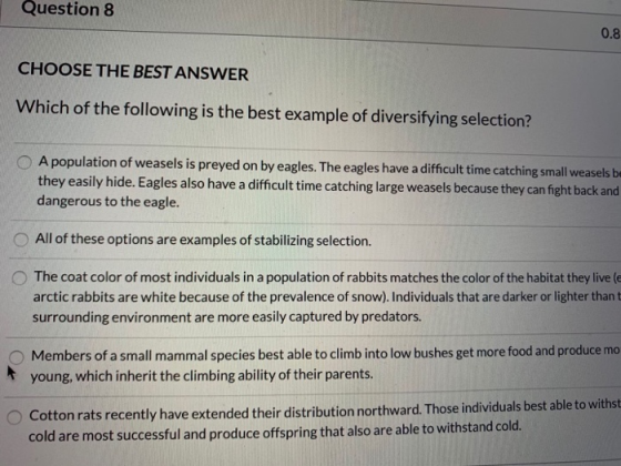 Question 8 0.8 CHOOSE THE BEST ANSWER Which of the following is the best example of diversifying selection? A population of w