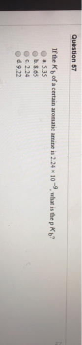 Question 57 If the Kb of a certain aromatic amine is 2.24 x 10, what is the p Kb? a. 5.35 b. S.65 c. 2.24 d. 9.22