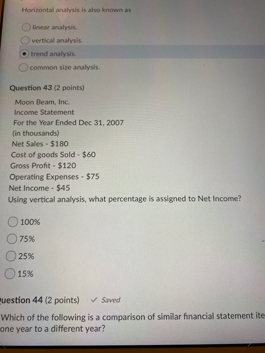 Horizontal analysis is also known as Olinear analysis. vertical analysis. O trend analysis. common size analysis. Question 43