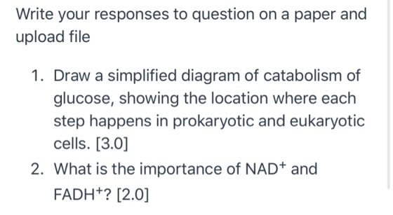 Write your responses to question on a paper and upload file 1. Draw a simplified diagram of catabolism of glucose, showing th