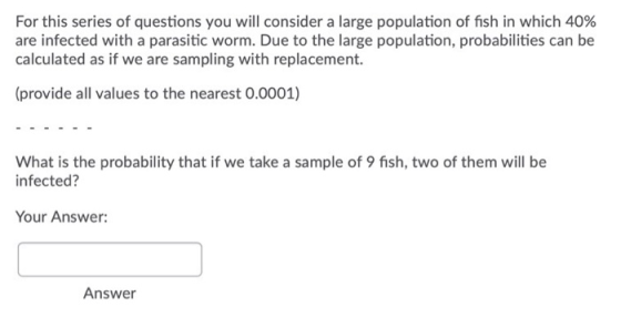 For this series of questions you will consider a large population of fish in which 40% are infected with a parasitic worm. Du