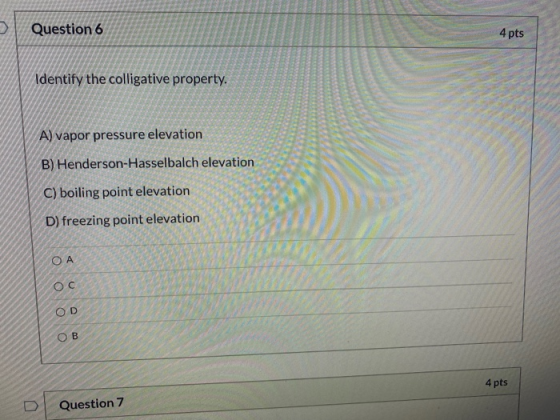 Question 6 4 pts Identify the colligative property. A) vapor pressure elevation B) Henderson-Hasselbalch elevation C) boiling