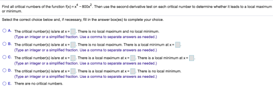 Find all critical numbers of the function f(x) = x+ - 800x. Then use the second-derivative test on each critical number to de