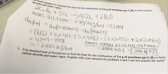 water vapormate the heat for the combustion of 2.6 g of acetylen gas C,H to form carbon moles qcetne-0o.1mo d4 4744-y7og 2964 /mo se standard heat of formations to find the heat for the combustion of 2.6 g of acetylene gas Cally to form por. Explain why your answers for problem 4 and 5 are not exactly the same carbon dioxide and water va