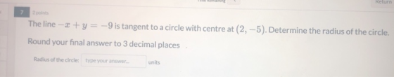 Return 7 2 points The line 2 + y = -9 is tangent to a circle with centre at (2,-5). Determine the radius of the circle. Round