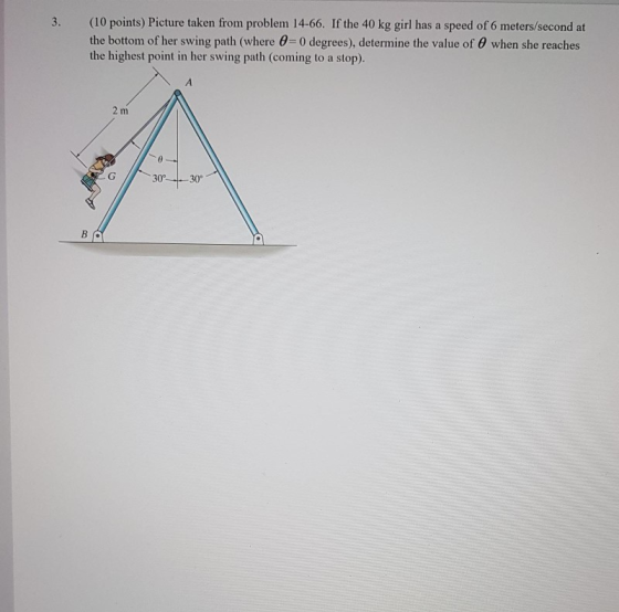 3. (10 points) Picture taken from problem 14-66. If the 40 kg girl has a speed of 6 meters/second at the bottom of her swing