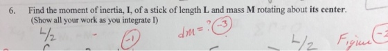 6. Find the moment of inertia, I, of a stick of length L and mass M rotating about its center. (Show all your work as you integrate I) 2. M-3 2. gher