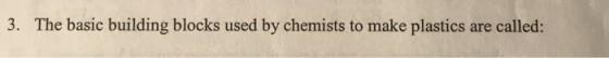 3. The basic building blocks used by chemists to make plastics are called: