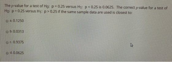 The p-value for a test of Ho: p = 0.25 versus H1: p < 0.25 is 0.0625. The correct p-value for a test of Ho: p=0.25 versus H1: