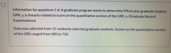 Information for questions 1-6: A graduate program wants to determine if first year graduate student GPA, y, is linearly relat