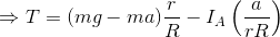 \Rightarrow T =( mg - ma)\frac{r}{R} - I_A\left ( \frac{a}{rR} \right )
