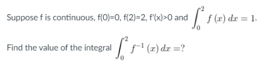Suppose f is continuous, f(0)=0, f(2)=2, f(x)>0 and f (x) dx = 1. Find the value of the integral fro f-?(x) dx =?