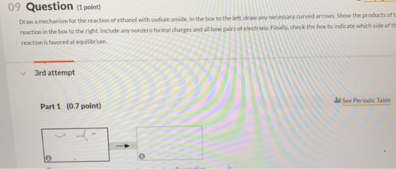 09 Question (1 point) Draw a mechanism for the reaction of ethanol with sodium amide, In the box to the left, draw any necess
