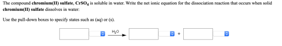 The compound chromium(II) sulfate, CrS04 is soluble in water. Write the net ionic equation for the dissociation reaction that
