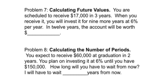 Problem 7: Calculating Future Values. You are scheduled to receive $17,000 in 3 years. When you receive it, you will invest i