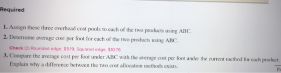 Required 1. Assign these three overhead cost pools to each of the two products using ABC. 2. Determine average cost per foot