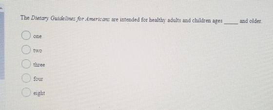 The Dietary Guidelines for Americans are intended for healthy adults and children ages _and older. one two OOO three four eig