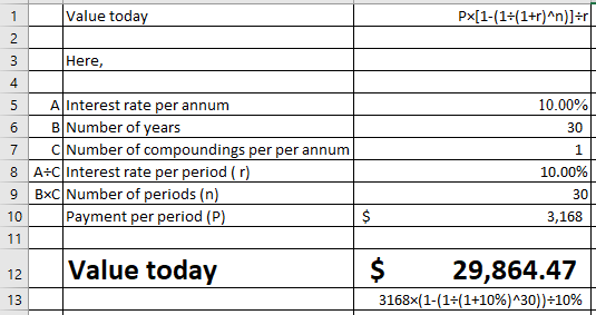 Value today Here, 4 5 AInterest rate per annum 10.00% 30 1 8 A+CInterest rate per period (r) 9 BxC Number of periods (n) 10) 30 Payment per period (P) 3,168 12 Value today $29,864.47 13 3 168x( 1-(1-(1+10%) л30) )+10%